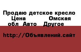 Продаю детское кресло › Цена ­ 1 000 - Омская обл. Авто » Другое   